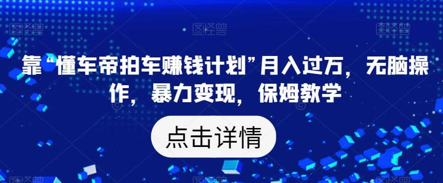 靠“懂车帝拍车赚钱计划”月入过万，无脑操作，暴力变现，保姆教学【揭秘】-智宝网创