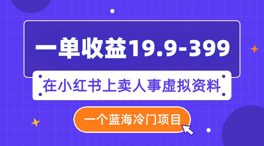 一单收益19.9-399，一个蓝海冷门项目，在小红书上卖人事虚拟资料-智宝网创