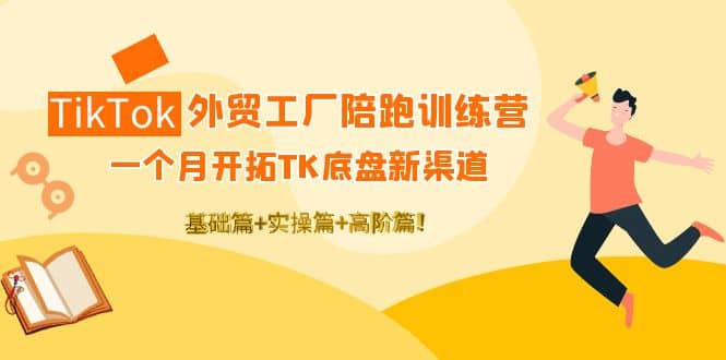 TikTok外贸工厂陪跑训练营：一个月开拓TK底盘新渠道 基础+实操+高阶篇-智宝网创
