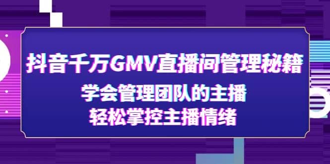 抖音千万GMV直播间管理秘籍：学会管理团队的主播，轻松掌控主播情绪-智宝网创