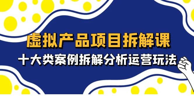 虚拟产品项目拆解课，十大类案例拆解分析运营玩法（11节课）-智宝网创