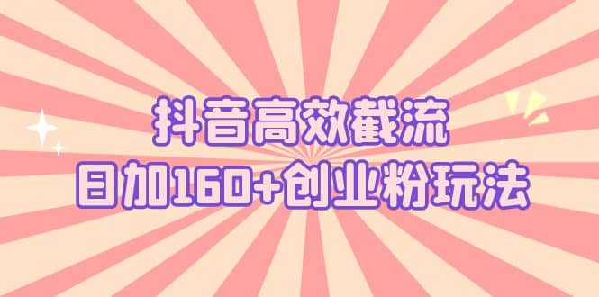 抖音高效截流日加160+创业粉玩法：详细操作实战演示！-智宝网创