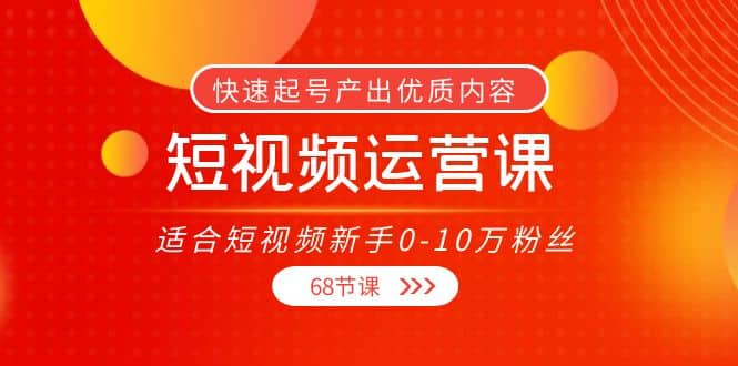 短视频运营课，适合短视频新手0-10万粉丝，快速起号产出优质内容（68节课）-智宝网创