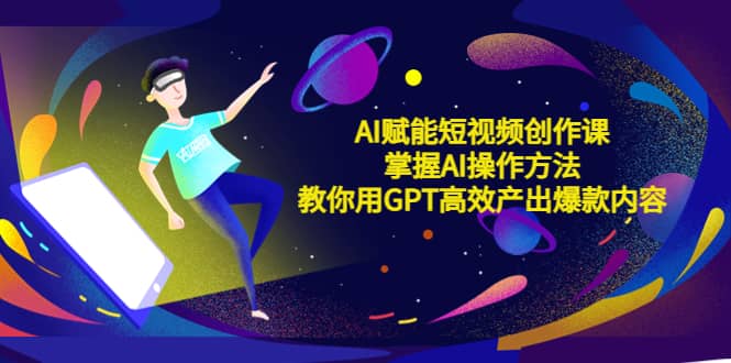 AI赋能短视频创作课，掌握AI操作方法，教你用AI高效产出爆款内容-智宝网创