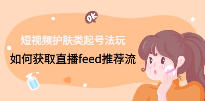 短视频护肤类起号玩法：如何获取直播feed推荐流-智宝网创