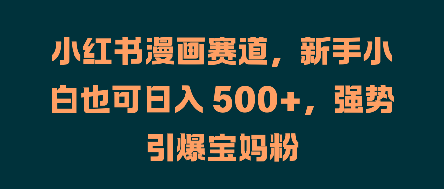 小红书漫画赛道，新手小白也可日入 500+，强势引爆宝妈粉-智宝网创