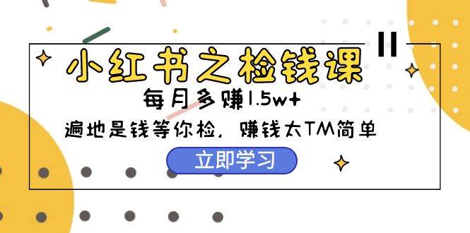 小红书之检钱课：从0开始实测每月多赚1.5w起步，赚钱真的太简单了（98节）-智宝网创