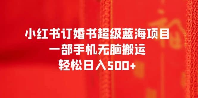 小红书订婚书超级蓝海项目，一部手机无脑搬运，轻松日入500+-智宝网创