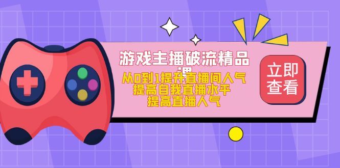 游戏主播破流精品课，从0到1提升直播间人气 提高自我直播水平 提高直播人气-智宝网创