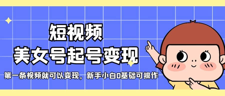 短视频美女号起号变现，第一条视频就可以变现，新手小白0基础可操作-智宝网创
