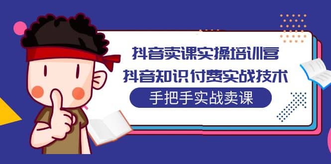 抖音卖课实操培训营：抖音知识付费实战技术，手把手实战课-智宝网创