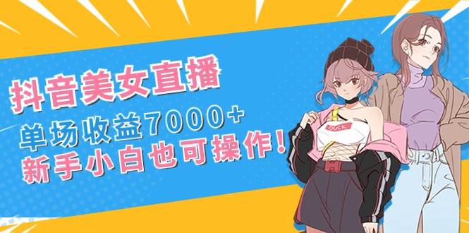 抖音美女直播，单场收益7000+,新手小白也可操作-智宝网创