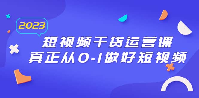 2023短视频干货·运营课，真正从0-1做好短视频（30节课）-智宝网创