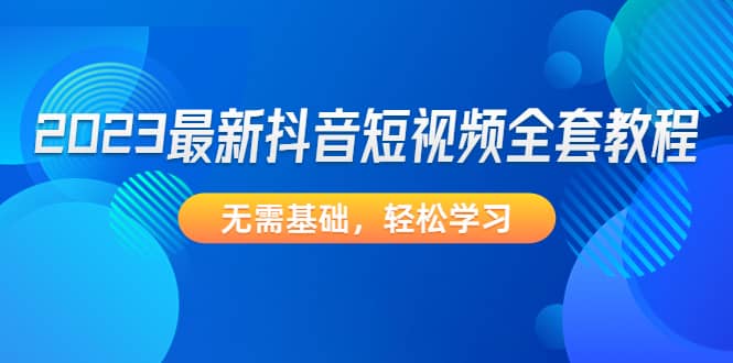 2023最新抖音短视频全套教程，无需基础，轻松学习-智宝网创