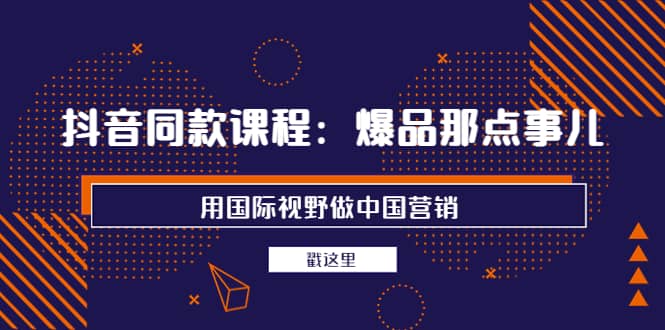抖音同款课程：爆品那点事儿，用国际视野做中国营销（20节课）-智宝网创