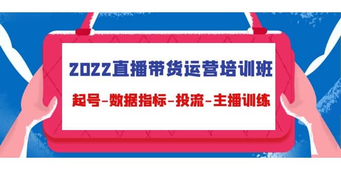 2022直播带货运营培训班：起号-数据指标-投流-主播训练（15节）-智宝网创
