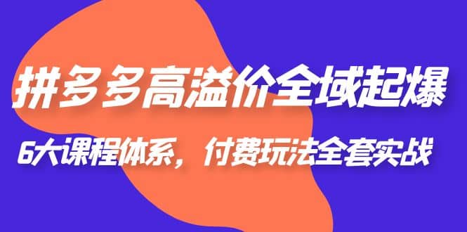拼多多-高溢价 全域 起爆，6大课程体系，付费玩法全套实战-智宝网创