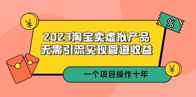 2023淘宝卖虚拟产品，无需引流实现管道收益 一个项目能操作十年-智宝网创