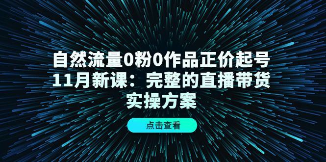自然流量0粉0作品正价起号11月新课：完整的直播带货实操方案-智宝网创