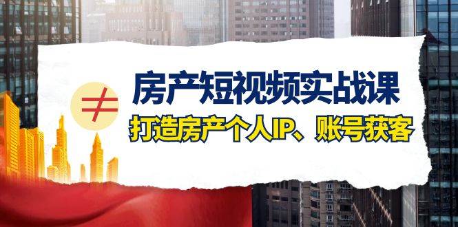 房产-短视频实战课，打造房产个人IP、账号获客（41节课）-智宝网创