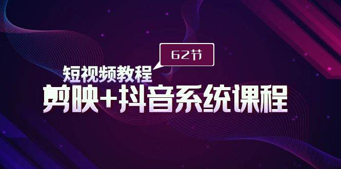 短视频教程之剪映+抖音系统课程，剪映全系统教学（62节课）-智宝网创