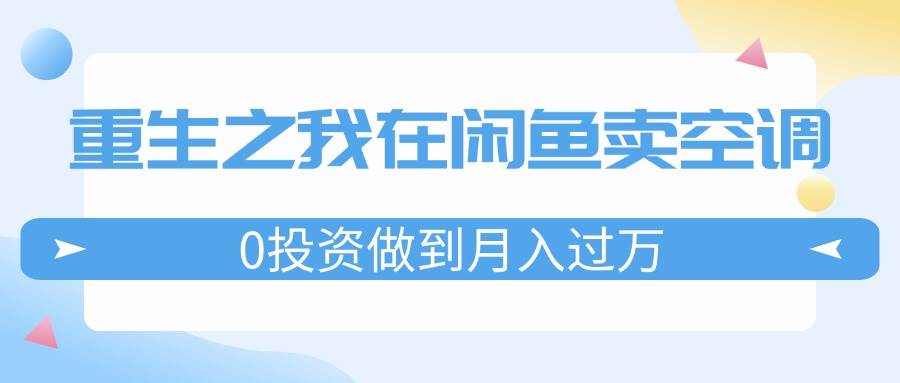重生之我在闲鱼卖空调，0投资做到月入过万，迎娶白富美，走上人生巅峰-智宝网创