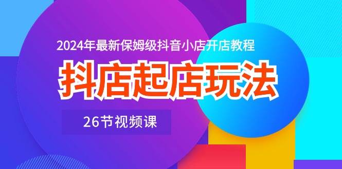 抖店起店玩法，2024年最新保姆级抖音小店开店教程（26节视频课）-智宝网创
