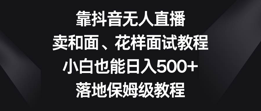 靠抖音无人直播，卖和面、花样面试教程，小白也能日入500+，落地保姆级教程-智宝网创
