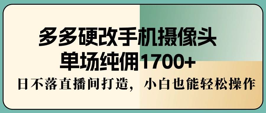 多多硬改手机摄像头，单场纯佣1700+，日不落直播间打造，小白也能轻松操作-智宝网创