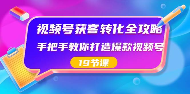 视频号-获客转化全攻略，手把手教你打造爆款视频号（19节课）-智宝网创