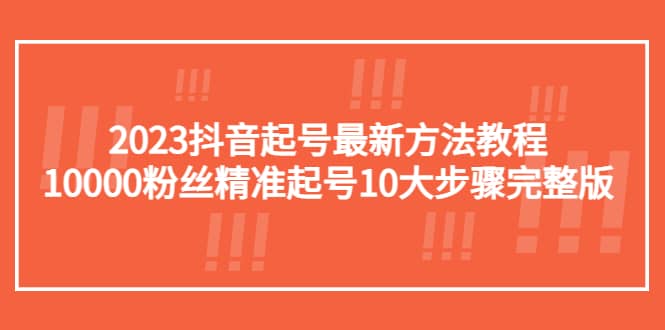 2023抖音起号最新方法教程：10000粉丝精准起号10大步骤完整版-智宝网创