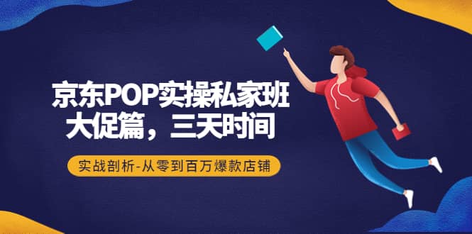 京东POP实操私家班：大促篇，3天时间，实战剖析-从零到百万爆款店铺-智宝网创
