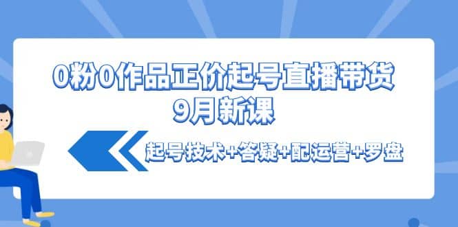 0粉0作品正价起号直播带货9月新课：起号技术+答疑+配运营+罗盘-智宝网创