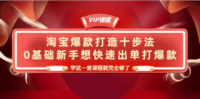 淘宝爆款打造十步法，0基础新手想快速出单打爆款，学这一套课程就完全够了-智宝网创