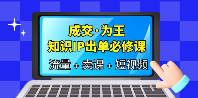成交·为王，知识·IP出单必修课（流量+卖课+短视频）-智宝网创