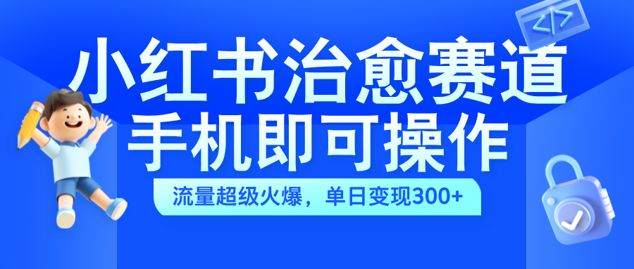 小红书治愈视频赛道，手机即可操作，蓝海项目简单无脑，单日可赚300+-智宝网创