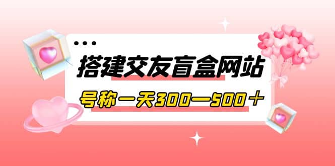搭建交友盲盒网站，号称一天300—500＋【源码+教程】-智宝网创
