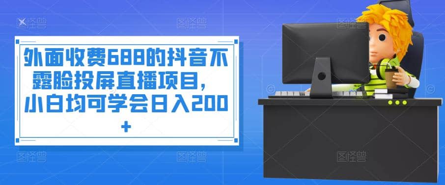 外面收费688的抖音不露脸投屏直播项目，小白均可学会日入200+-智宝网创