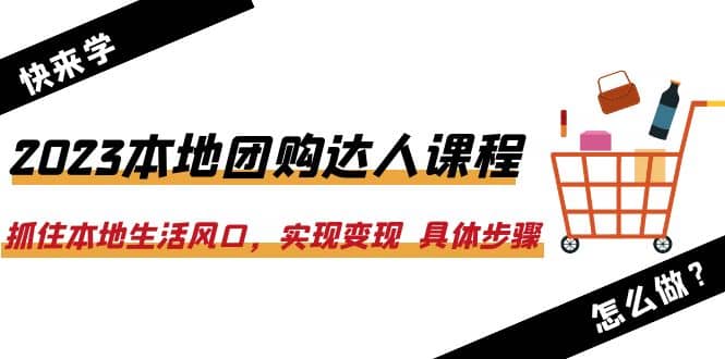 2023本地团购达人课程：抓住本地生活风口，实现变现 具体步骤（22节课）-智宝网创