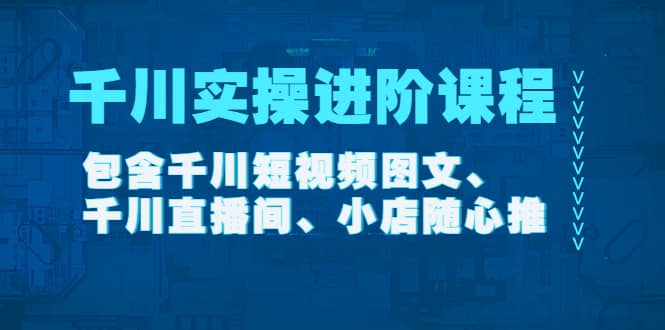 千川实操进阶课程（11月更新）包含千川短视频图文、千川直播间、小店随心推-智宝网创