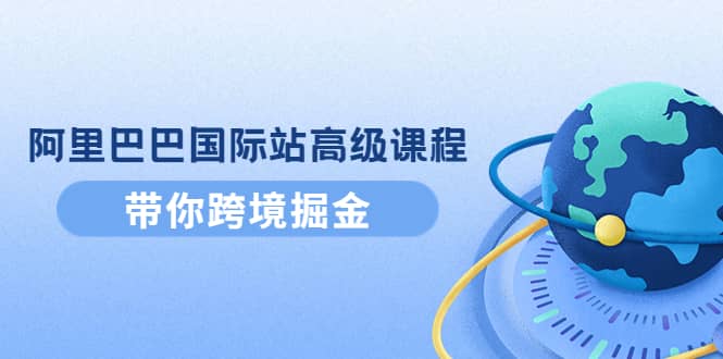 阿里巴巴国际站高级课程：带你跨境掘金，选品+优化+广告+推广-智宝网创