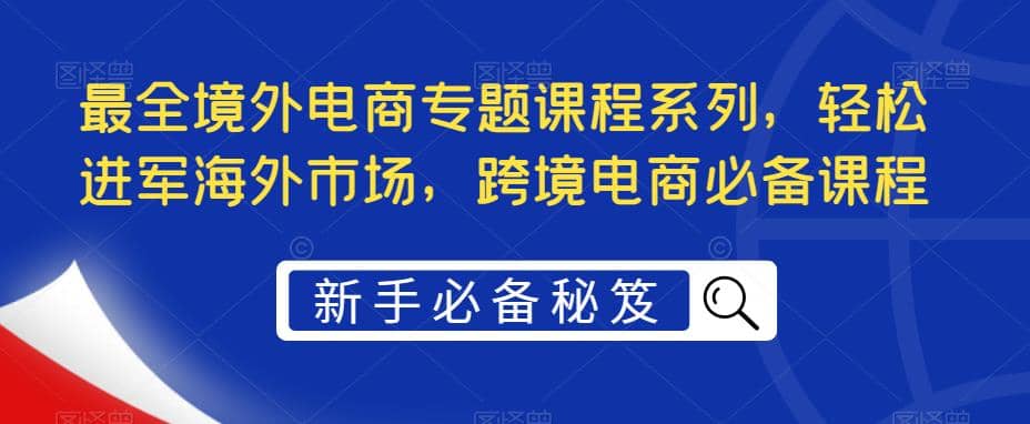 最全境外电商专题课程系列，轻松进军海外市场，跨境电商必备课程-智宝网创