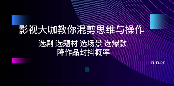 影视大咖教你混剪思维与操作：选剧 选题材 选场景 选爆款 降作品封抖概率-智宝网创