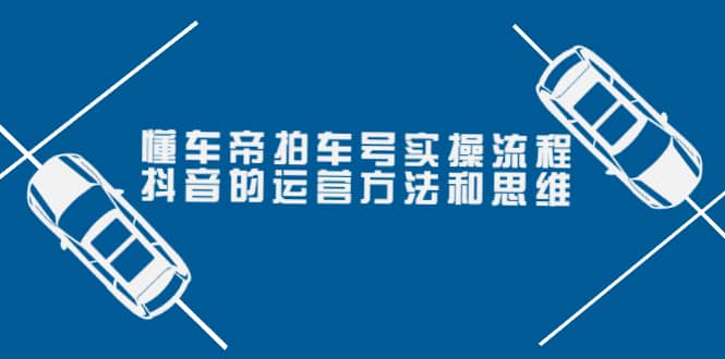 懂车帝拍车号实操流程：抖音的运营方法和思维（价值699元）-智宝网创