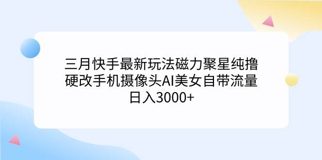 三月快手最新玩法磁力聚星纯撸，硬改手机摄像头AI美女自带流量日入3000+…-智宝网创