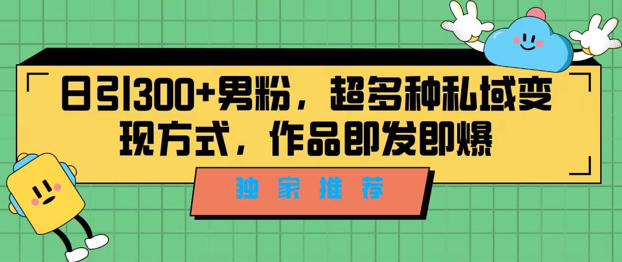 独家推荐！日引300+男粉，超多种私域变现方式，作品即发即报-智宝网创