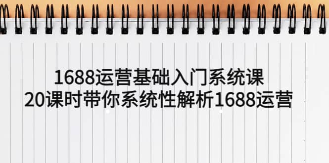1688运营基础入门系统课，20课时带你系统性解析1688运营-智宝网创