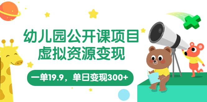 幼儿园公开课项目，虚拟资源变现，一单19.9，单日变现300+（教程+资料）-智宝网创