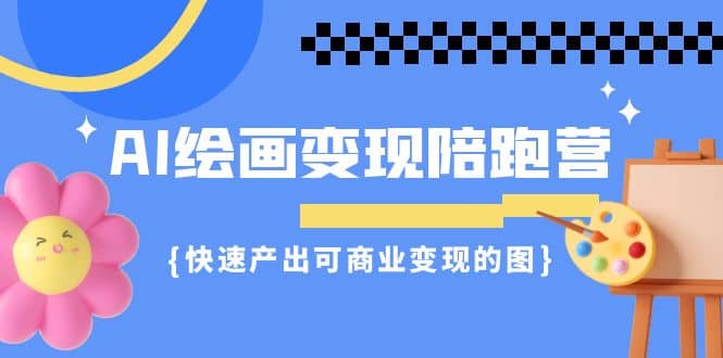 AI绘画·变现陪跑营，快速产出可商业变现的图（11节课）-智宝网创
