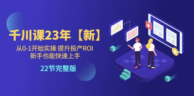 千川课23年【新】从0-1开始实操 提升投产ROI 新手也能快速上手 22节完整版-智宝网创